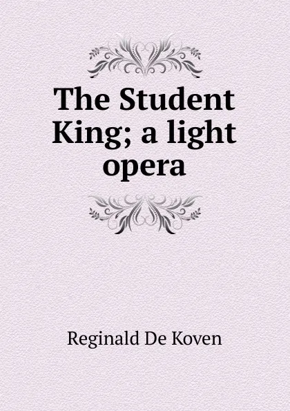 Обложка книги The Student King; a light opera, Reginald de Koven