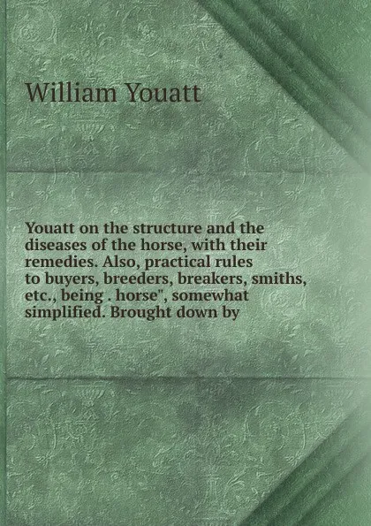 Обложка книги Youatt on the structure and the diseases of the horse, with their remedies. Also, practical rules to buyers, breeders, breakers, smiths, etc., being . horse
