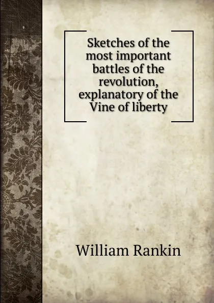 Обложка книги Sketches of the most important battles of the revolution, explanatory of the Vine of liberty, William Rankin