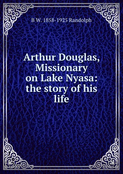 Обложка книги Arthur Douglas, Missionary on Lake Nyasa: the story of his life, B W. 1858-1925 Randolph