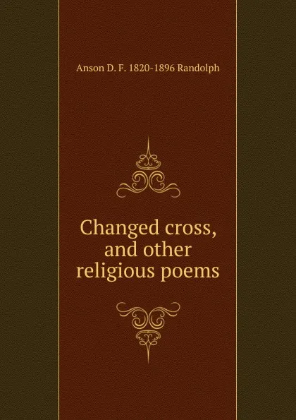 Обложка книги Changed cross, and other religious poems, Anson D. F. 1820-1896 Randolph