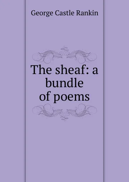 Обложка книги The sheaf: a bundle of poems, George Castle Rankin