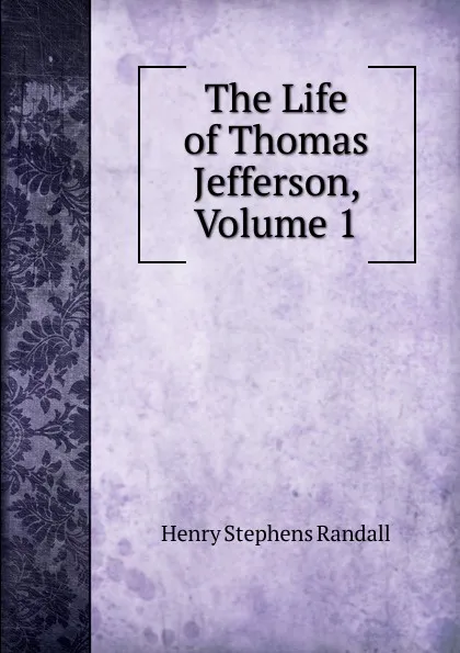 Обложка книги The Life of Thomas Jefferson, Volume 1, Henry Stephens Randall