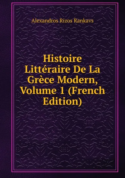 Обложка книги Histoire Litteraire De La Grece Modern, Volume 1 (French Edition), Alexandros Rizos Rankavs