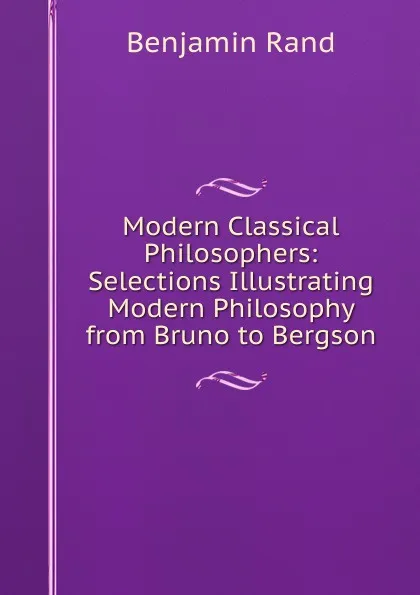 Обложка книги Modern Classical Philosophers: Selections Illustrating Modern Philosophy from Bruno to Bergson, Benjamin Rand