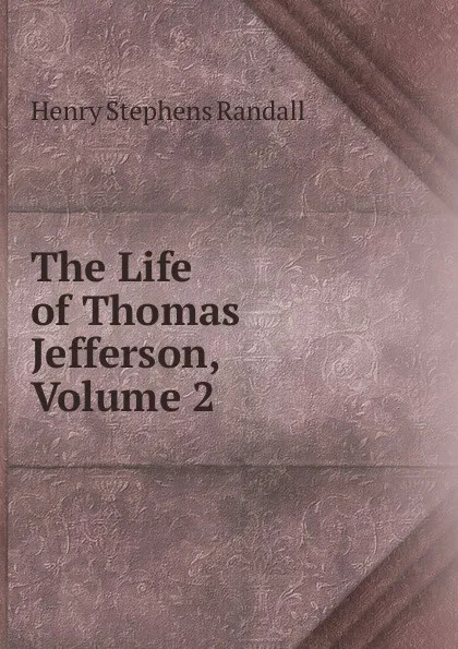 Обложка книги The Life of Thomas Jefferson, Volume 2, Henry Stephens Randall