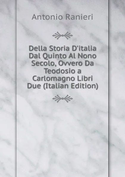 Обложка книги Della Storia D.italia Dal Quinto Al Nono Secolo, Ovvero Da Teodosio a Carlomagno Libri Due (Italian Edition), Antonio Ranieri