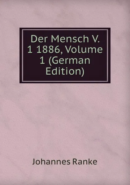 Обложка книги Der Mensch V. 1 1886, Volume 1 (German Edition), Johannes Ranke