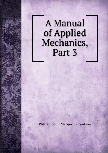 Обложка книги A Manual of Applied Mechanics, Part 3, William John Macquorn Rankine