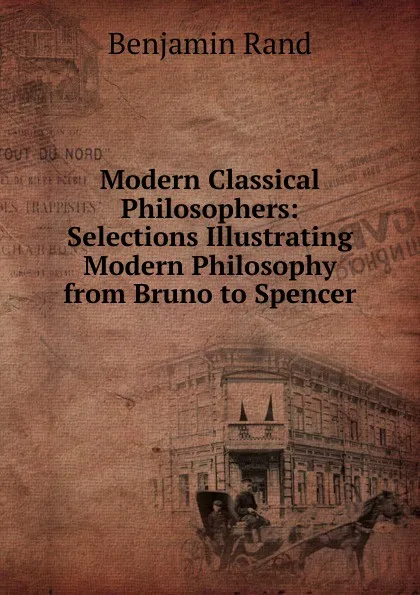 Обложка книги Modern Classical Philosophers: Selections Illustrating Modern Philosophy from Bruno to Spencer, Benjamin Rand