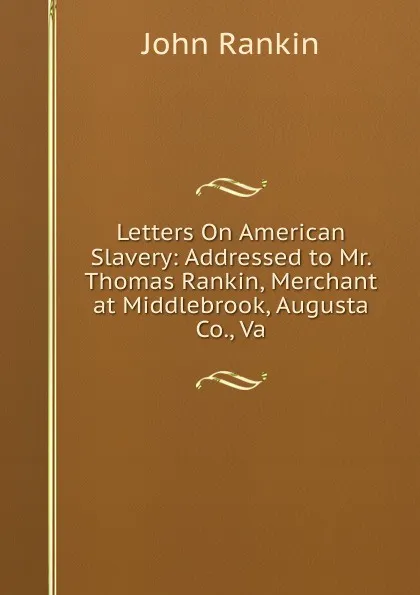 Обложка книги Letters On American Slavery: Addressed to Mr. Thomas Rankin, Merchant at Middlebrook, Augusta Co., Va, John Rankin