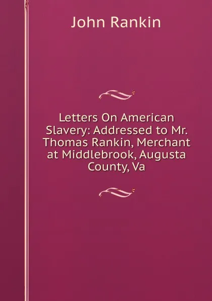 Обложка книги Letters On American Slavery: Addressed to Mr. Thomas Rankin, Merchant at Middlebrook, Augusta County, Va, John Rankin