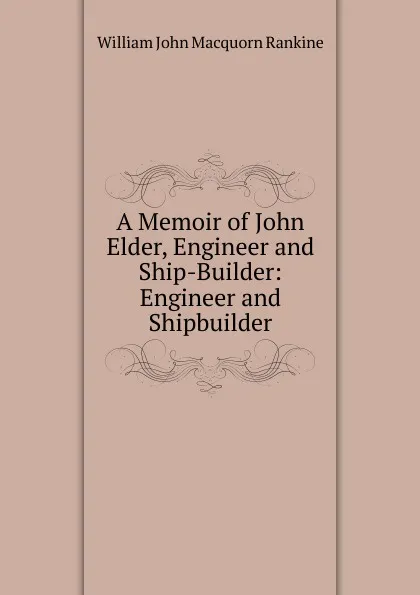 Обложка книги A Memoir of John Elder, Engineer and Ship-Builder: Engineer and Shipbuilder, William John Macquorn Rankine