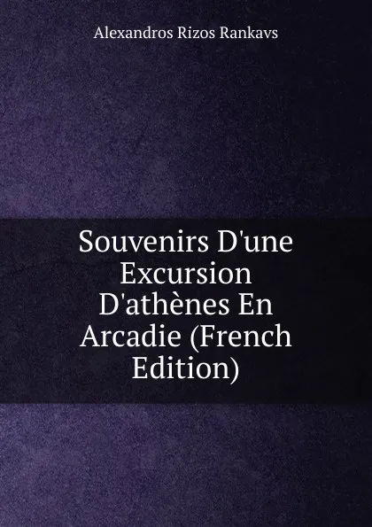 Обложка книги Souvenirs D.une Excursion D.athenes En Arcadie (French Edition), Alexandros Rizos Rankavs