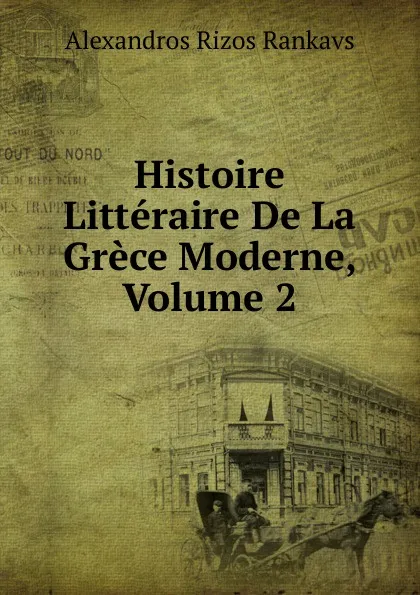 Обложка книги Histoire Litteraire De La Grece Moderne, Volume 2, Alexandros Rizos Rankavs