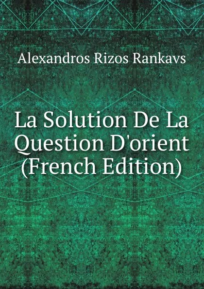 Обложка книги La Solution De La Question D.orient (French Edition), Alexandros Rizos Rankavs