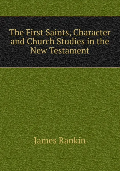 Обложка книги The First Saints, Character and Church Studies in the New Testament, James Rankin