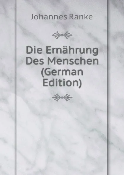 Обложка книги Die Ernahrung Des Menschen (German Edition), Johannes Ranke