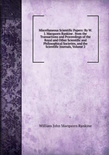 Обложка книги Miscellaneous Scientific Papers: By W.J. Macquorn Rankine . from the Transactions and Proceedings of the Royal and Other Scientific and Philosophical Societies, and the Scientific Journals, Volume 2, William John Macquorn Rankine