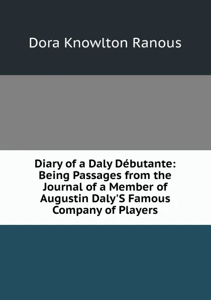 Обложка книги Diary of a Daly Debutante: Being Passages from the Journal of a Member of Augustin Daly.S Famous Company of Players, Dora Knowlton Ranous