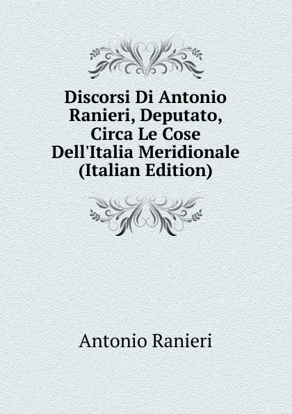 Обложка книги Discorsi Di Antonio Ranieri, Deputato, Circa Le Cose Dell.Italia Meridionale (Italian Edition), Antonio Ranieri