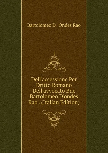 Обложка книги Dell.accessione Per Dritto Romano Dell.avvocato Bne Bartolomeo D.ondes Rao . (Italian Edition), Bartolomeo D'. Ondes Rao