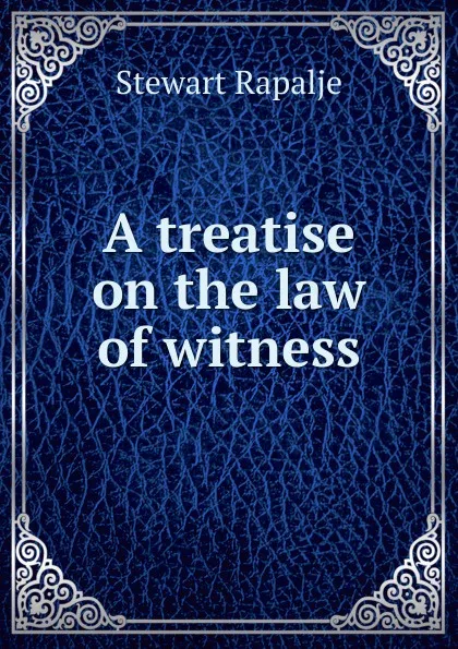 Обложка книги A treatise on the law of witness, Rapalje Stewart