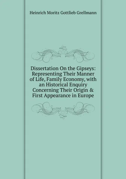 Обложка книги Dissertation On the Gipseys: Representing Their Manner of Life, Family Economy, with an Historical Enquiry Concerning Their Origin . First Appearance in Europe, Heinrich Moritz Gottlieb Grellmann