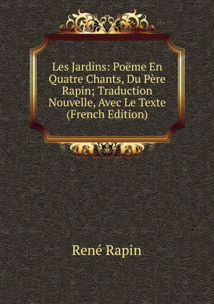 Обложка книги Les Jardins: Poeme En Quatre Chants, Du Pere Rapin; Traduction Nouvelle, Avec Le Texte (French Edition), René Rapin