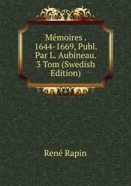 Обложка книги Memoires . 1644-1669, Publ. Par L. Aubineau. 3 Tom (Swedish Edition), René Rapin