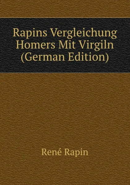 Обложка книги Rapins Vergleichung Homers Mit Virgiln (German Edition), René Rapin