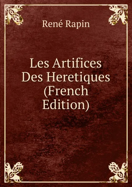 Обложка книги Les Artifices Des Heretiques (French Edition), René Rapin