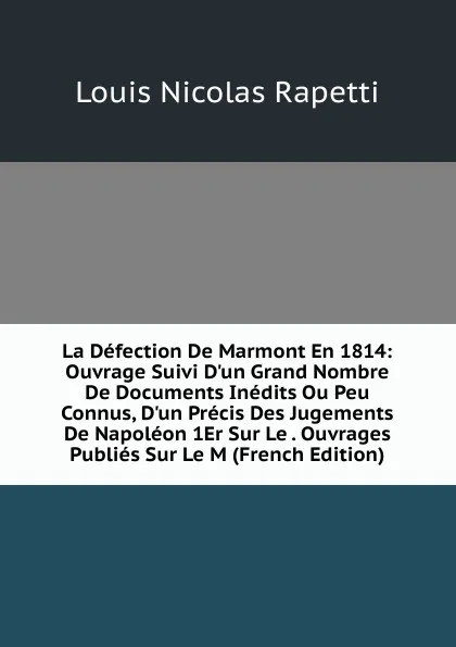 Обложка книги La Defection De Marmont En 1814: Ouvrage Suivi D.un Grand Nombre De Documents Inedits Ou Peu Connus, D.un Precis Des Jugements De Napoleon 1Er Sur Le . Ouvrages Publies Sur Le M (French Edition), Louis Nicolas Rapetti