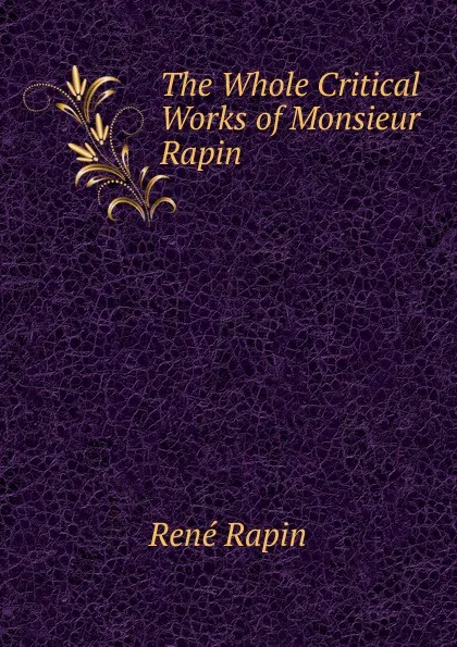 Обложка книги The Whole Critical Works of Monsieur Rapin ., René Rapin