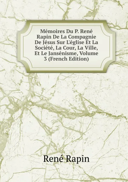 Обложка книги Memoires Du P. Rene Rapin De La Compagnie De Jesus Sur L.eglise Et La Societe, La Cour, La Ville, Et Le Jansenisme, Volume 3 (French Edition), René Rapin