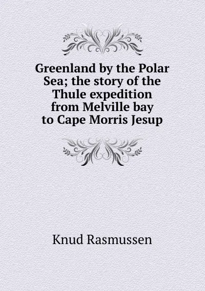 Обложка книги Greenland by the Polar Sea; the story of the Thule expedition from Melville bay to Cape Morris Jesup, Knud Rasmussen