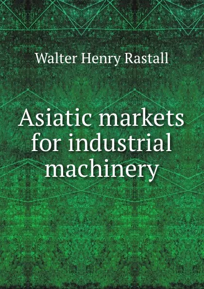 Обложка книги Asiatic markets for industrial machinery, Walter Henry Rastall