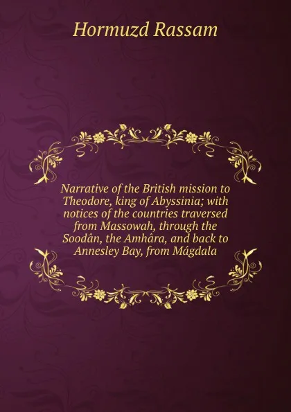 Обложка книги Narrative of the British mission to Theodore, king of Abyssinia; with notices of the countries traversed from Massowah, through the Soodan, the Amhara, and back to Annesley Bay, from Magdala, Hormuzd Rassam