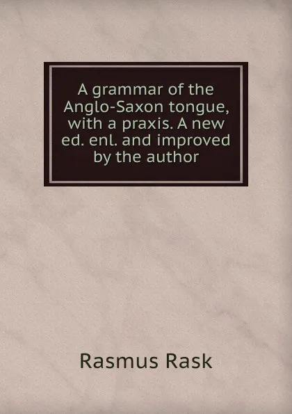 Обложка книги A grammar of the Anglo-Saxon tongue, with a praxis. A new ed. enl. and improved by the author, Rasmus Rask