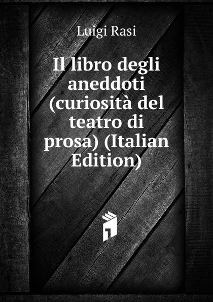 Обложка книги Il libro degli aneddoti (curiosita del teatro di prosa) (Italian Edition), Luigi Rasi