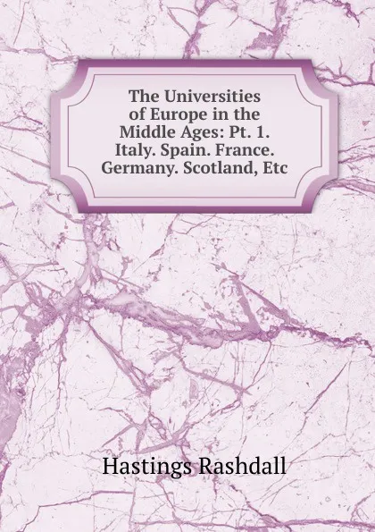 Обложка книги The Universities of Europe in the Middle Ages: Pt. 1. Italy. Spain. France. Germany. Scotland, Etc, Hastings Rashdall