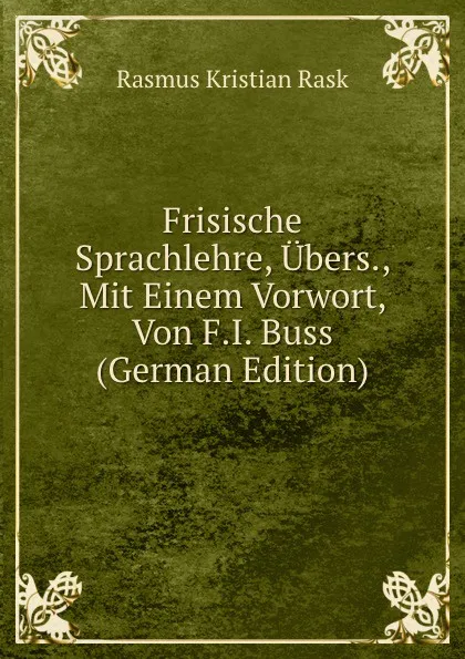 Обложка книги Frisische Sprachlehre, Ubers., Mit Einem Vorwort, Von F.I. Buss (German Edition), Rasmus Kristian Rask