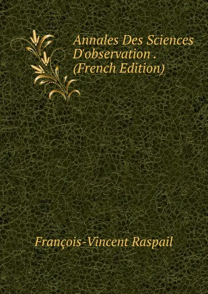 Обложка книги Annales Des Sciences D.observation . (French Edition), François-Vincent Raspail