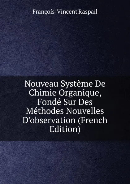 Обложка книги Nouveau Systeme De Chimie Organique, Fonde Sur Des Methodes Nouvelles D.observation (French Edition), François-Vincent Raspail