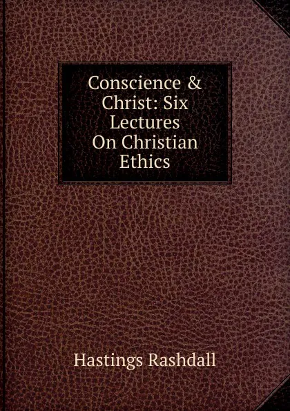 Обложка книги Conscience . Christ: Six Lectures On Christian Ethics, Hastings Rashdall