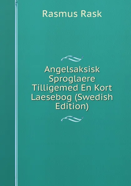 Обложка книги Angelsaksisk Sproglaere Tilligemed En Kort Laesebog (Swedish Edition), Rasmus Rask