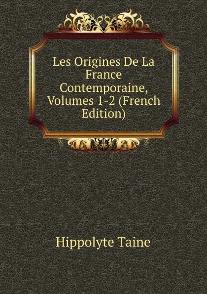 Обложка книги Les Origines De La France Contemporaine, Volumes 1-2 (French Edition), Taine Hippolyte