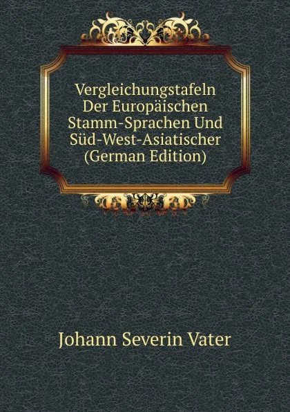 Обложка книги Vergleichungstafeln Der Europaischen Stamm-Sprachen Und Sud-West-Asiatischer (German Edition), Johann Severin Vater
