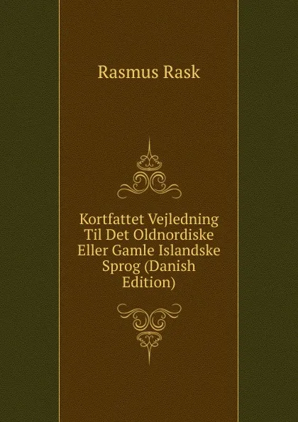 Обложка книги Kortfattet Vejledning Til Det Oldnordiske Eller Gamle Islandske Sprog (Danish Edition), Rasmus Rask