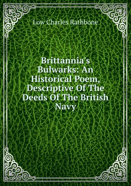 Обложка книги Brittannia.s Bulwarks: An Historical Poem, Descriptive Of The Deeds Of The British Navy, Low Charles Rathbone